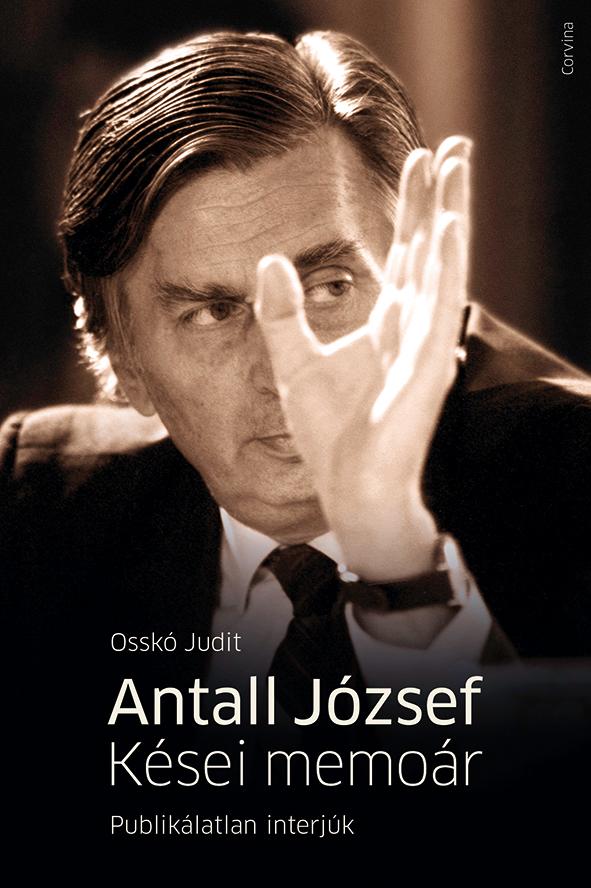 Osskó Judit - Antall József - Kései memoár Publikálatlan interjúk