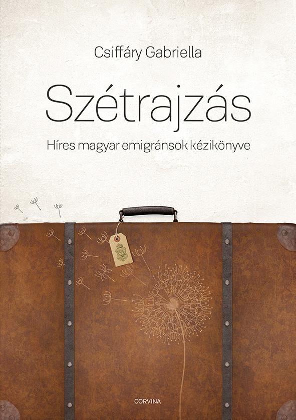 Csiffáry Gabriella - Szétrajzás. Híres magyar emigránsok kézikönyve