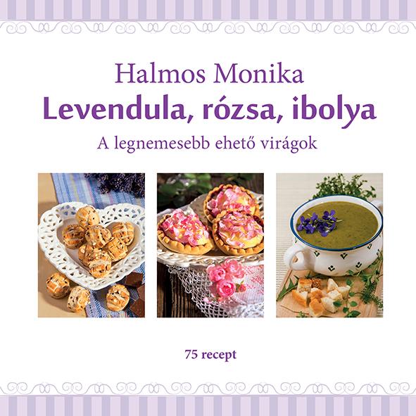 Halmos Monika - Levendula, rózsa, ibolya - A legnemesebb ehető virágok